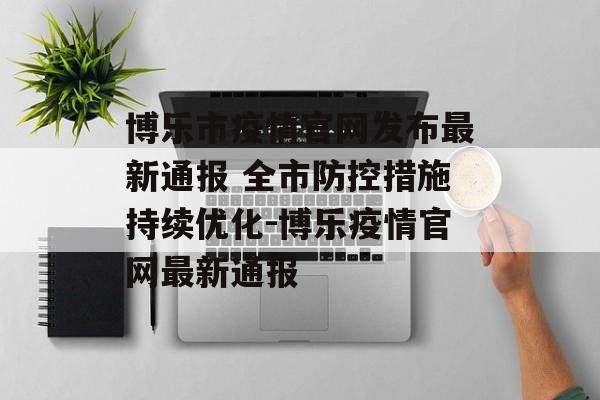 博乐市疫情官网发布最新通报 全市防控措施持续优化-博乐疫情官网最新通报